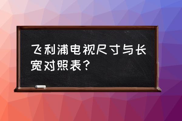 飞利浦电视清楚吗 飞利浦电视尺寸与长宽对照表？