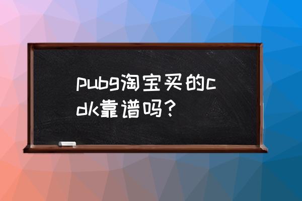 绝地求生激活码哪里买便宜 pubg淘宝买的cdk靠谱吗？