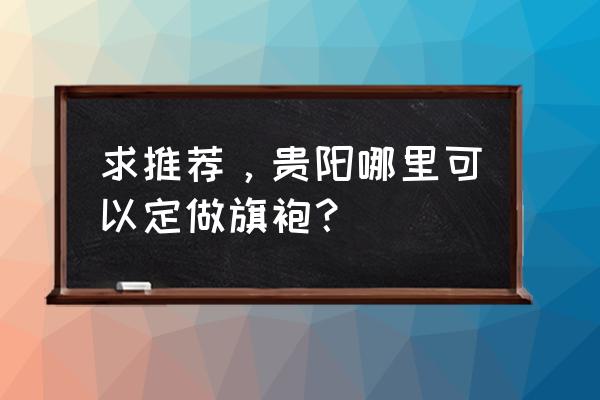 贵贵阳服装加工厂在哪个位置 求推荐，贵阳哪里可以定做旗袍？