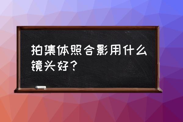 .拍集体照用什么镜头好 拍集体照合影用什么镜头好？