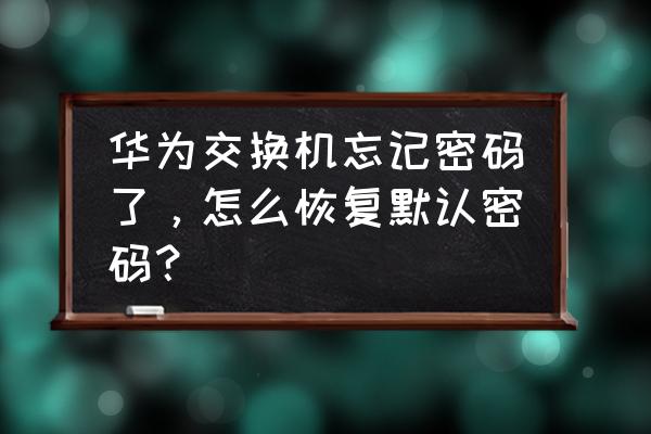 华为交换机忘掉密码怎么办 华为交换机忘记密码了，怎么恢复默认密码？