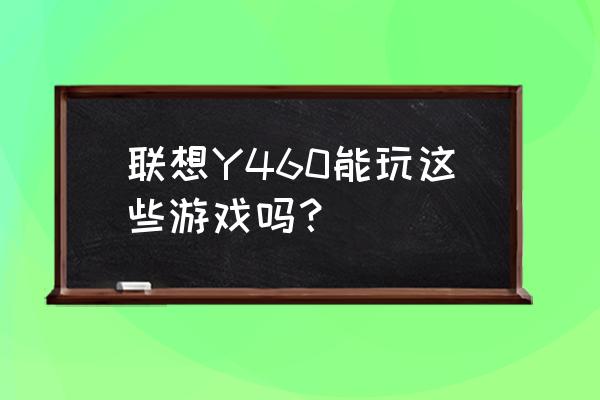 联想y460笔记本能玩游戏吗 联想Y460能玩这些游戏吗？