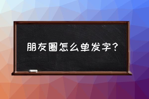 微信留言单发怎么发 朋友圈怎么单发字？