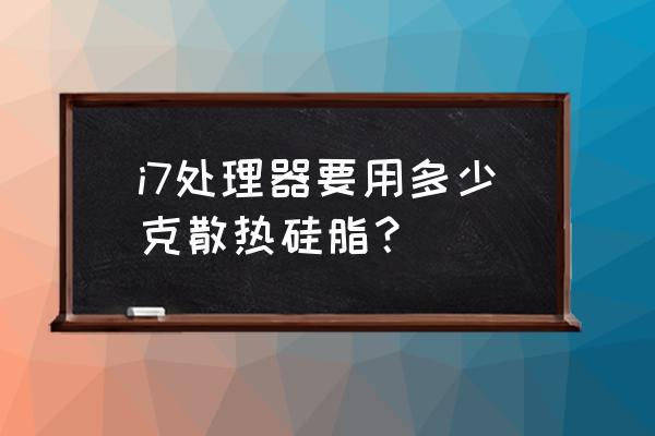 i77700k用什么硅脂 i7处理器要用多少克散热硅脂？