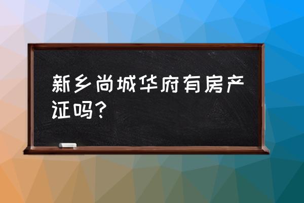 新乡尚城华府能退房吗 新乡尚城华府有房产证吗？