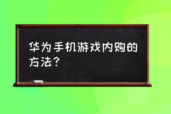 手机网络游戏怎么内购 华为手机游戏内购的方法？