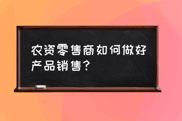 农资零售店应该去洞察些什么 农资零售商如何做好产品销售？