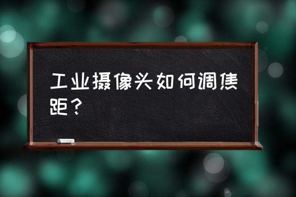 工业相机如何知道焦距 工业摄像头如何调焦距？