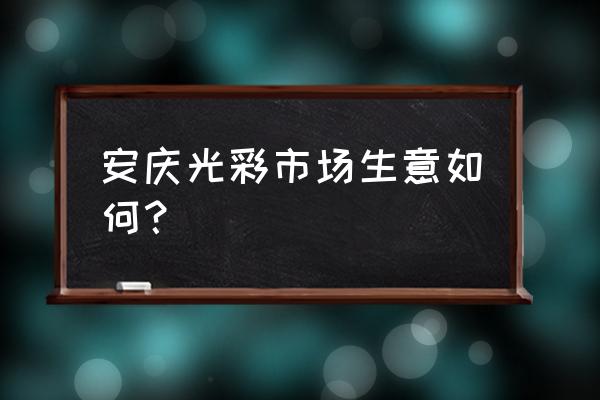 安庆冷冻批发市场在哪儿 安庆光彩市场生意如何？