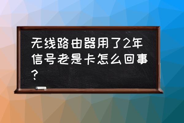 为什么路由器用两年网速会慢 无线路由器用了2年信号老是卡怎么回事？