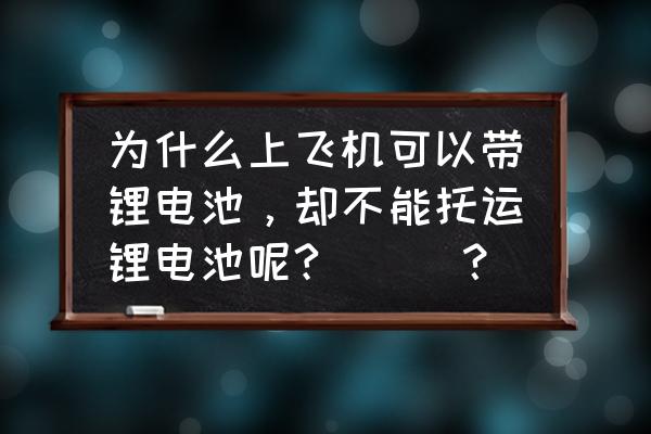 锂电池上飞机托运吗 为什么上飞机可以带锂电池，却不能托运锂电池呢?^_^？