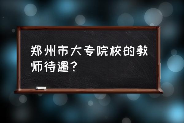 郑州专科老师工资一般多少 郑州市大专院校的教师待遇？