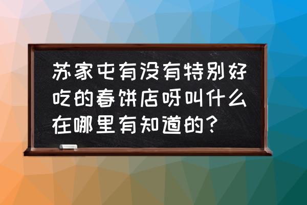 沈阳有春饼加工厂吗 苏家屯有没有特别好吃的春饼店呀叫什么在哪里有知道的？