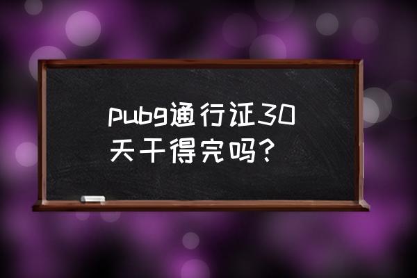 绝地求生通行证几个月 pubg通行证30天干得完吗？