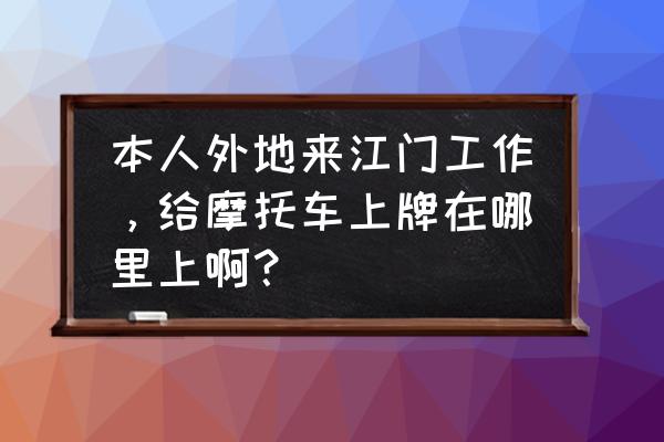 江门车牌去哪上 本人外地来江门工作，给摩托车上牌在哪里上啊？