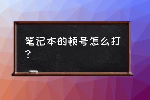 笔记本的键盘顿号在哪儿 笔记本的顿号怎么打？