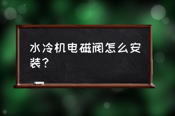 水冷式冷水机组安装要点 水冷机电磁阀怎么安装？