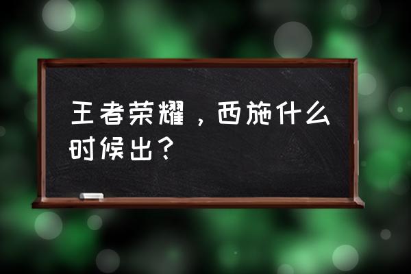 王者荣耀西施皮肤体验卡怎么获得 王者荣耀，西施什么时候出？