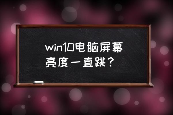 win10屏幕亮度调最暗还是感觉太亮 win10电脑屏幕亮度一直跳？