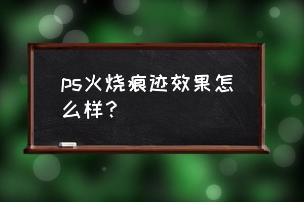 ps通道抠图火焰在哪里 ps火烧痕迹效果怎么样？