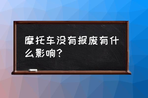 名下有报废摩托车未注销怎么解决 摩托车没有报废有什么影响？