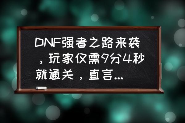 dnf强者之路单刷最快速度 DNF强者之路来袭，玩家仅需9分4秒就通关，直言一个活动图有这么难吗，你通关了吗？