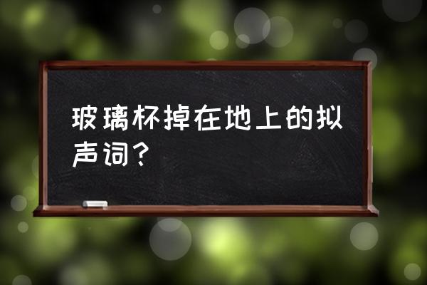 喝水声的拟声词 玻璃杯掉在地上的拟声词？