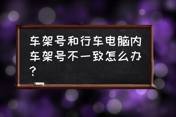 二手车辆obd与车架号不符怎么处理 车架号和行车电脑内车架号不一致怎么办？