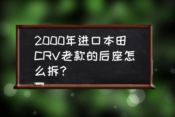 老款crv后排座椅放平的正确方法 2000年进口本田CRV老款的后座怎么拆？