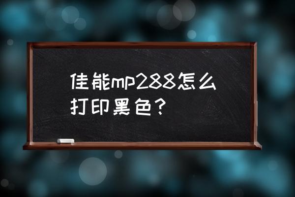 佳能只打印黑色设置 佳能mp288怎么打印黑色？