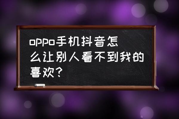 抖音如何不让别人看我喜欢的作品 oppo手机抖音怎么让别人看不到我的喜欢？