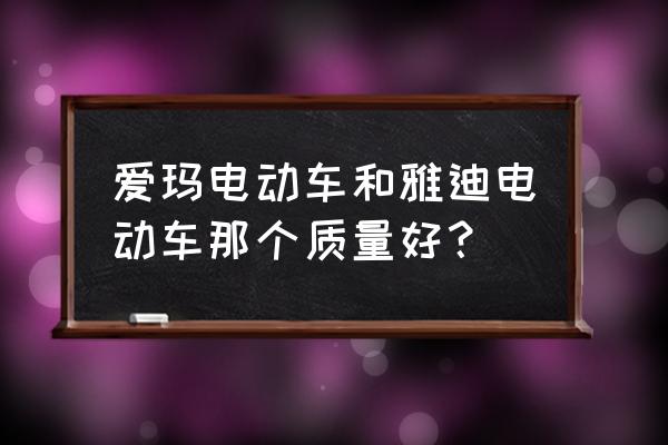 雅迪和爱玛哪个更耐用 爱玛电动车和雅迪电动车那个质量好？