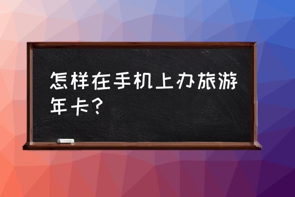 旅游卡支付宝 怎样在手机上办旅游年卡？