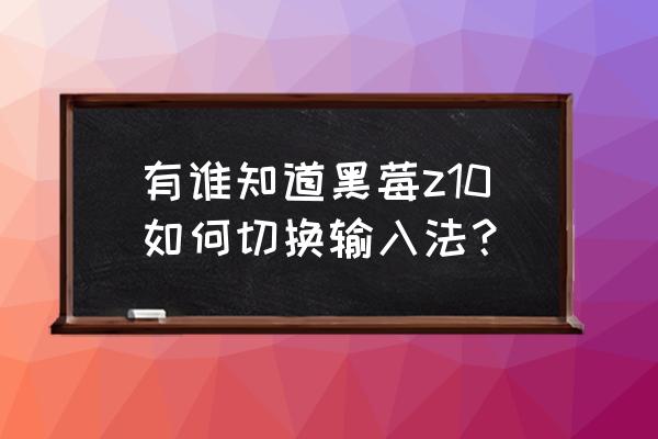 怎样进入黑莓z10工程模式 有谁知道黑莓z10如何切换输入法？