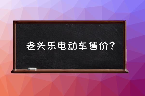 老头乐为啥叫老头乐 老头乐电动车售价？