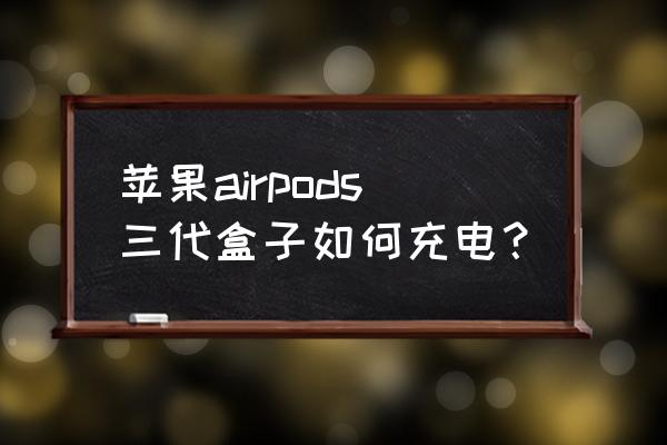 airpods充电盒怎么充电 苹果airpods三代盒子如何充电？