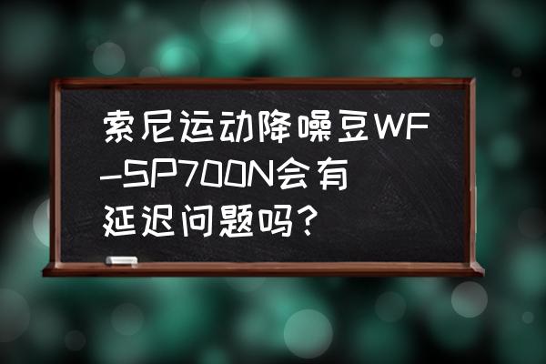 网易云降噪模式怎么开 索尼运动降噪豆WF-SP700N会有延迟问题吗？