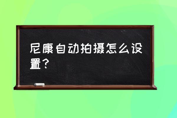 尼康d7200wifi怎样传送原图 尼康自动拍摄怎么设置？