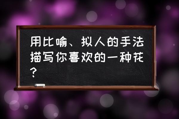 用比喻和拟人修辞手法写花的句子 用比喻、拟人的手法描写你喜欢的一种花？