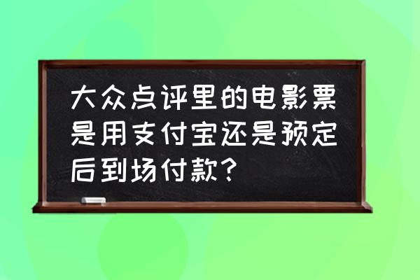 在大众点评上如何预约 大众点评里的电影票是用支付宝还是预定后到场付款？