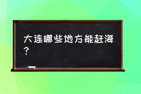 下载海星直播 大连哪些地方能赶海？