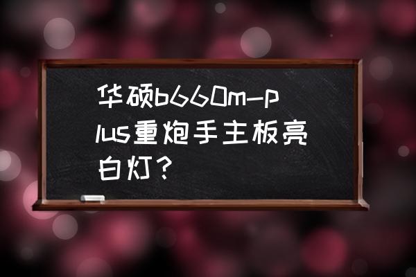 华硕笔记本开机灯亮屏不亮 华硕b660m-plus重炮手主板亮白灯？