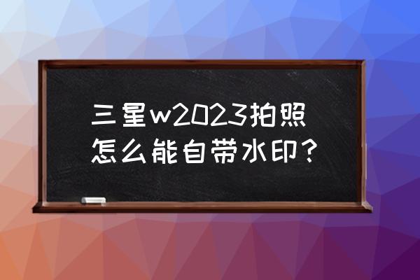 三星手机怎么把照片的水印去掉 三星w2023拍照怎么能自带水印？