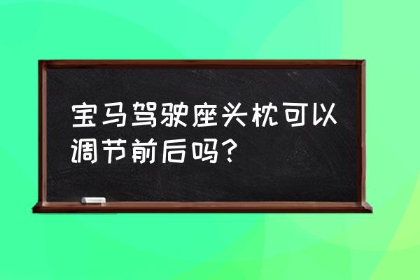 宝马车头枕上下调节 宝马驾驶座头枕可以调节前后吗？