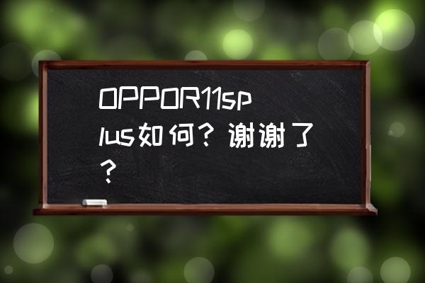 oppor11splus最新版本怎么样 OPPOR11splus如何？谢谢了？