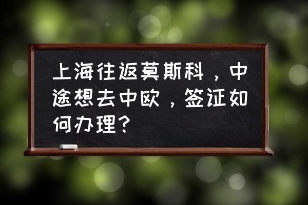 中欧列车的票怎么订 上海往返莫斯科，中途想去中欧，签证如何办理？