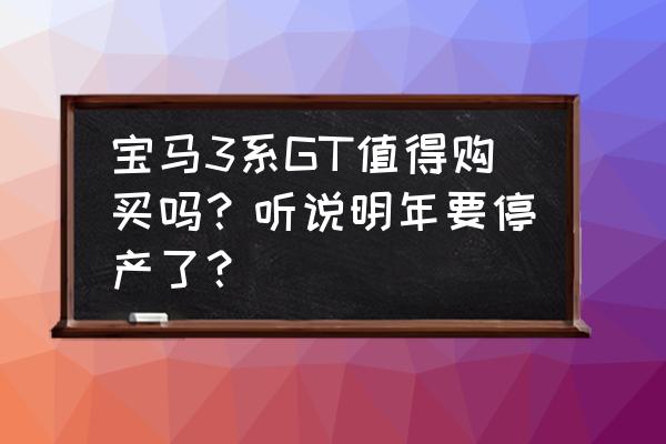 宝马4系值得购买吗 宝马3系GT值得购买吗？听说明年要停产了？