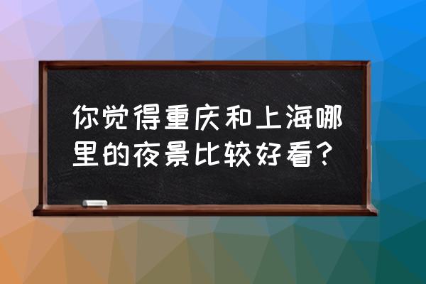 中国城市最佳夜景排行 你觉得重庆和上海哪里的夜景比较好看？