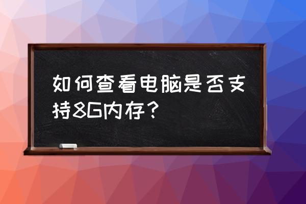 怎么知道主板支持的最大内存 如何查看电脑是否支持8G内存？