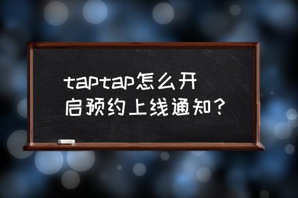 taptap游戏预约什么时候能玩 taptap怎么开启预约上线通知？